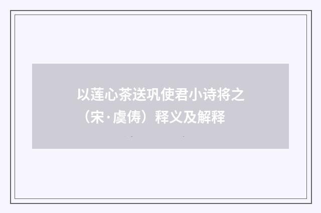 以莲心茶送巩使君小诗将之（宋·虞俦）释义及解释