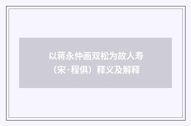 以蒋永仲画双松为故人寿（宋·程俱）释义及解释