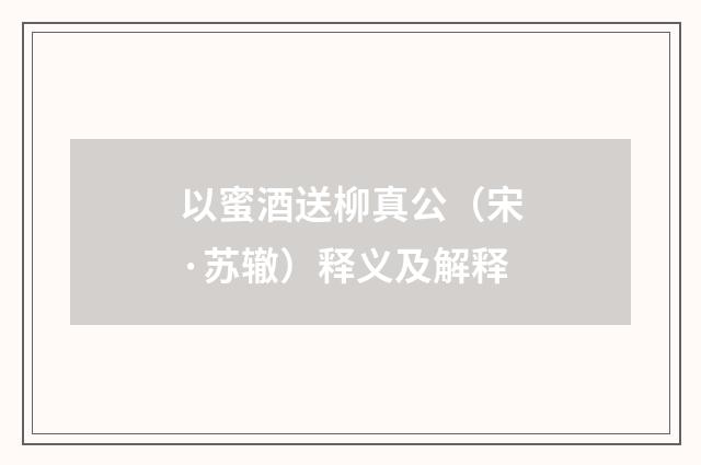 以蜜酒送柳真公（宋·苏辙）释义及解释