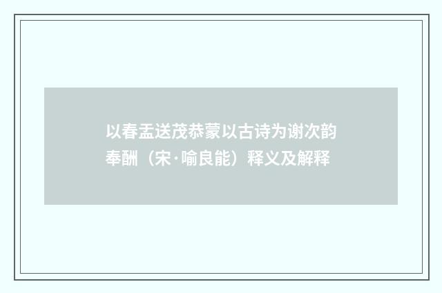 以春盂送茂恭蒙以古诗为谢次韵奉酬（宋·喻良能）释义及解释