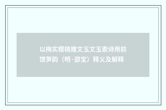 以梅实樱桃赠文玉文玉索诗用前馈笋韵（明·邵宝）释义及解释