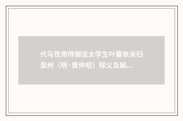 代马世用侍御送太学生叶蕃依亲归泉州（明·黄仲昭）释义及解释
