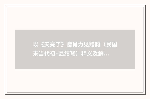 以《天亮了》赠肖力见赠韵（民国末当代初·聂绀弩）释义及解释