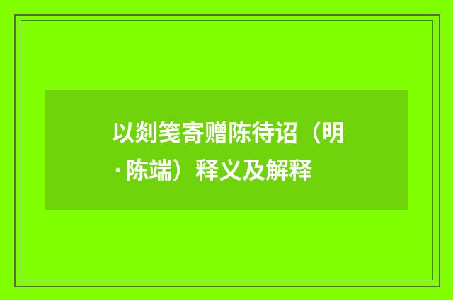 以剡笺寄赠陈待诏（明·陈端）释义及解释