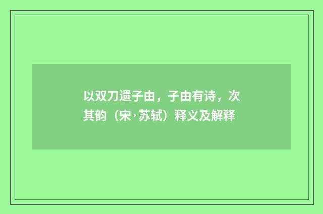 以双刀遗子由，子由有诗，次其韵（宋·苏轼）释义及解释