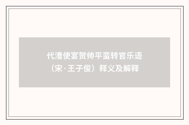 代漕使宴贺帅平蛮转官乐语(宋·王子俊)释义及解释