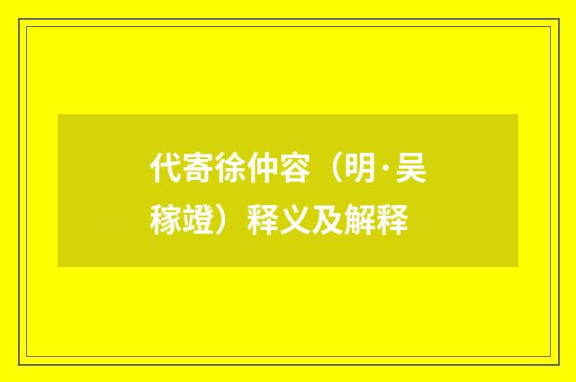 代寄徐仲容（明·吴稼竳）释义及解释