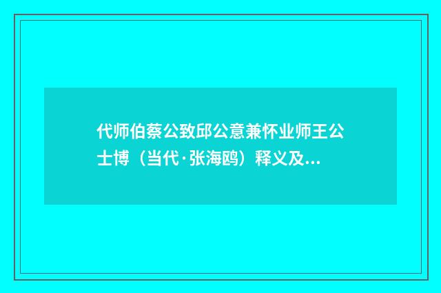 代师伯蔡公致邱公意兼怀业师王公士博（当代·张海鸥）释义及解释