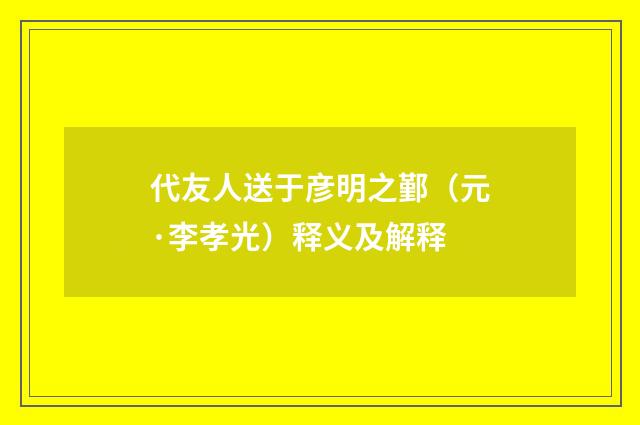 代友人送于彦明之鄞（元·李孝光）释义及解释