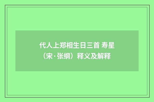 代人上郑相生日三首 寿星（宋·张纲）释义及解释