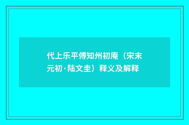 代上乐平傅知州初庵（宋末元初·陆文圭）释义及解释