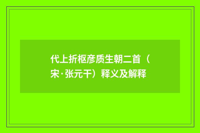 代上折枢彦质生朝二首（宋·张元干）释义及解释