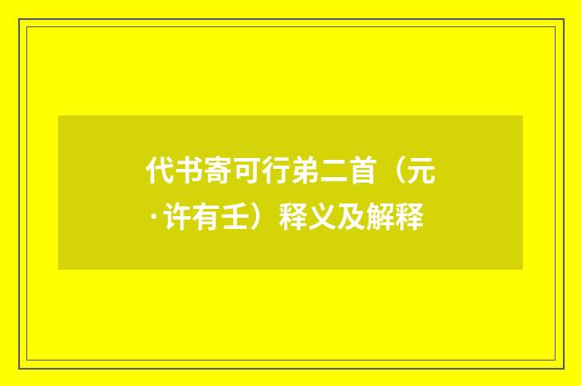 代书寄可行弟二首（元·许有壬）释义及解释