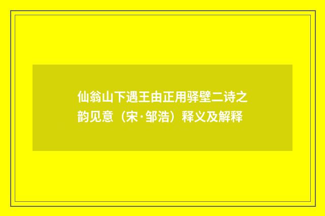 仙翁山下遇王由正用驿壁二诗之韵见意（宋·邹浩）释义及解释