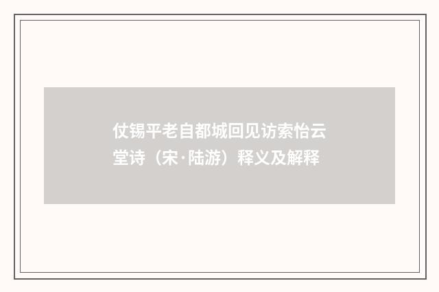 仗锡平老自都城回见访索怡云堂诗（宋·陆游）释义及解释