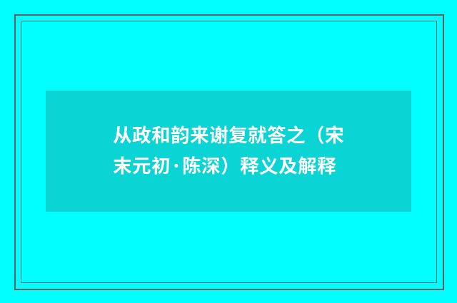 从政和韵来谢复就答之（宋末元初·陈深）释义及解释