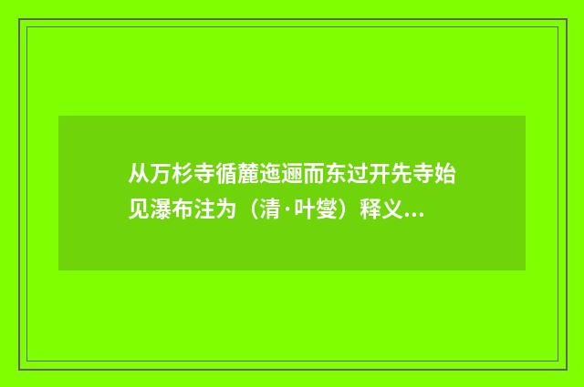 从万杉寺循麓迤逦而东过开先寺始见瀑布注为（清·叶燮）释义及解释