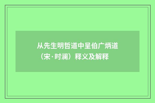 从先生明哲道中呈伯广炳道（宋·时澜）释义及解释
