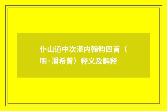 仆山道中次湛内翰韵四首（明·潘希曾）释义及解释
