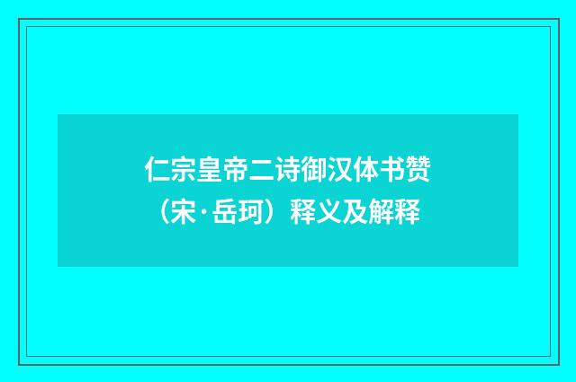 仁宗皇帝二诗御汉体书赞（宋·岳珂）释义及解释