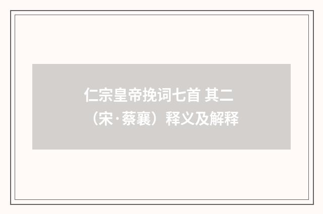 仁宗皇帝挽词七首 其二（宋·蔡襄）释义及解释