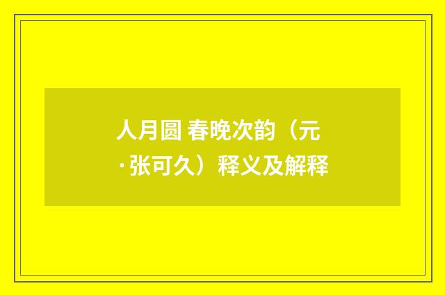 人月圆 春晚次韵（元·张可久）释义及解释