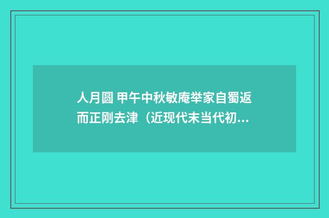 人月圆 甲午中秋敏庵举家自蜀返而正刚去津（近现代末当代初·张伯驹）释义及解释
