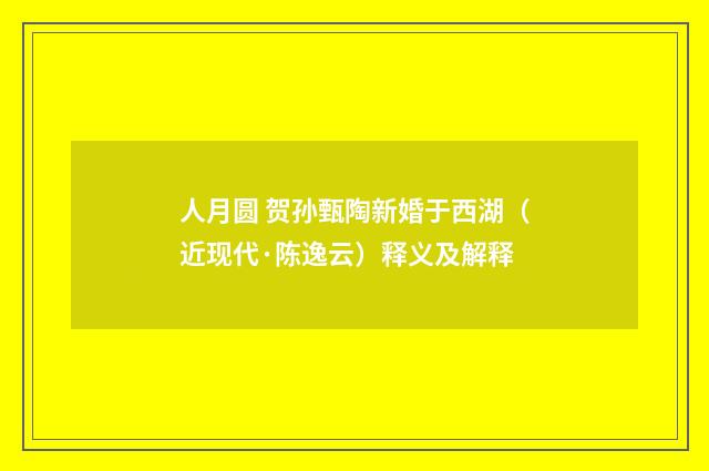 人月圆 贺孙甄陶新婚于西湖（近现代·陈逸云）释义及解释