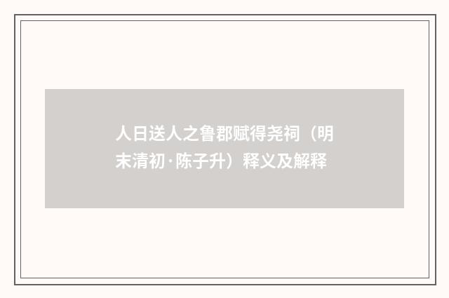 人日送人之鲁郡赋得尧祠（明末清初·陈子升）释义及解释