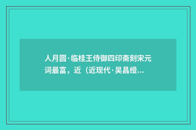 人月圆·临桂王侍御四印斋刻宋元词最富，近（近现代·吴昌绶）释义及解释