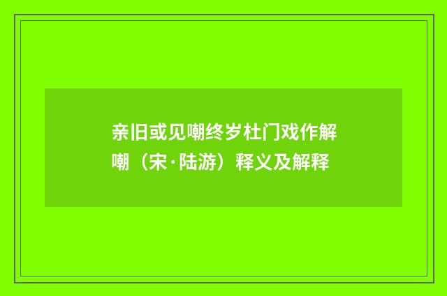 亲旧或见嘲终岁杜门戏作解嘲（宋·陆游）释义及解释