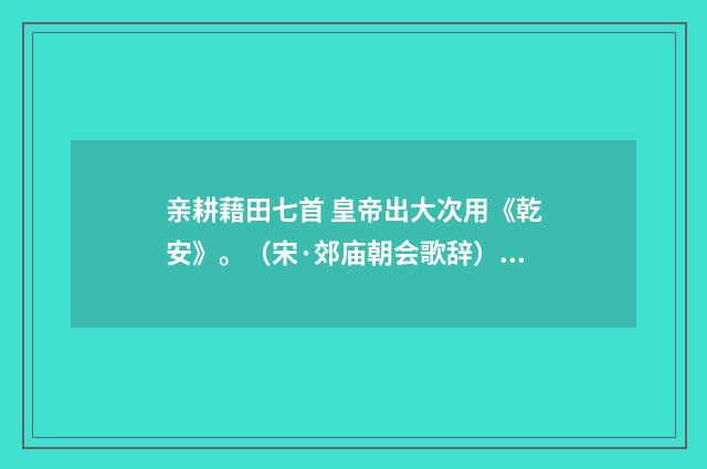亲耕藉田七首 皇帝出大次用《乾安》。（宋·郊庙朝会歌辞）释义及解释