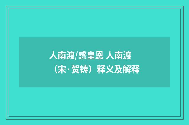 人南渡/感皇恩 人南渡（宋·贺铸）释义及解释