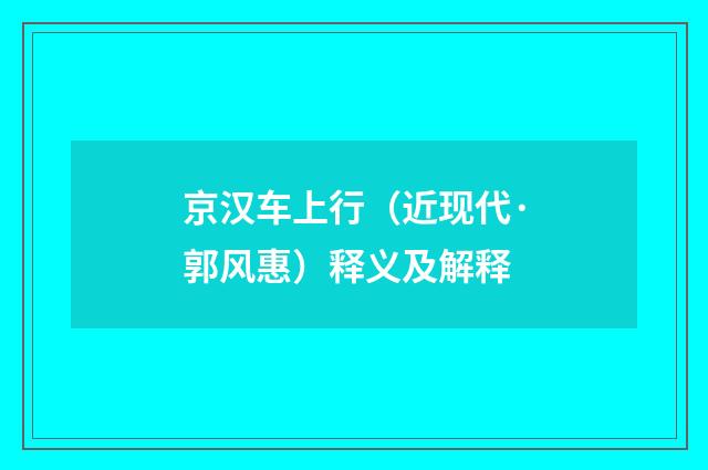 京汉车上行（近现代·郭风惠）释义及解释
