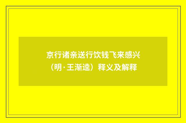 京行诸亲送行饮钱飞来感兴（明·王渐逵）释义及解释
