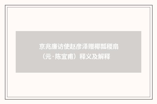 京兆廉访使赵彦泽赠椰瓢稯扇（元·陈宜甫）释义及解释