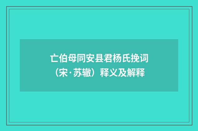 亡伯母同安县君杨氏挽词（宋·苏辙）释义及解释