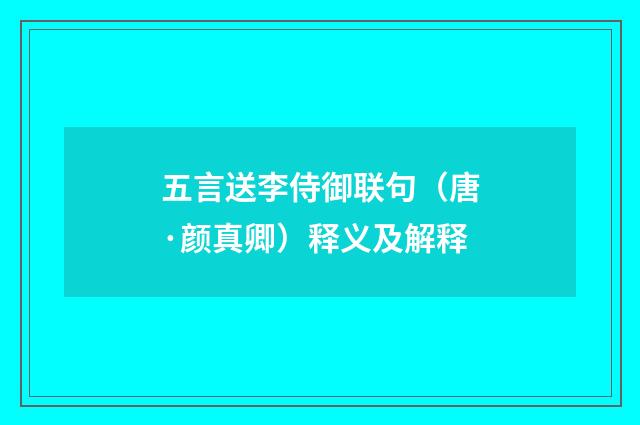 五言送李侍御联句（唐·颜真卿）释义及解释