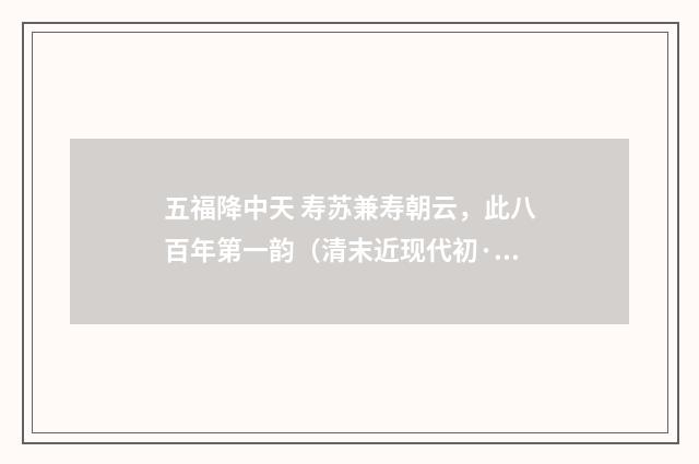 五福降中天 寿苏兼寿朝云，此八百年第一韵（清末近现代初·赵熙）释义及解释