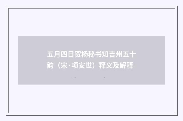 五月四日贺杨秘书知吉州五十韵（宋·项安世）释义及解释