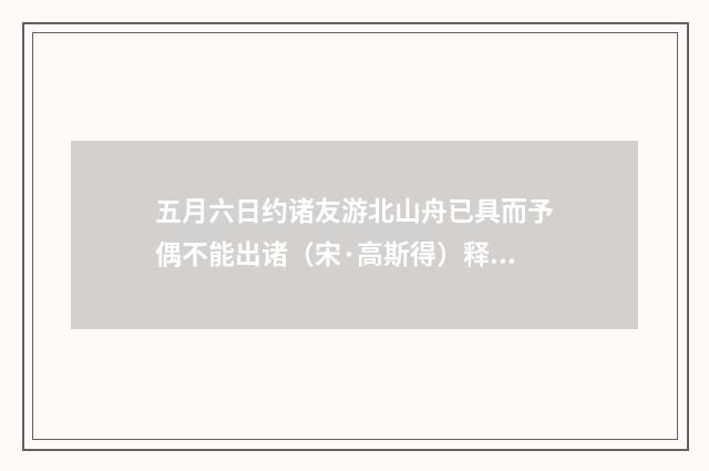 五月六日约诸友游北山舟已具而予偶不能出诸（宋·高斯得）释义及解释