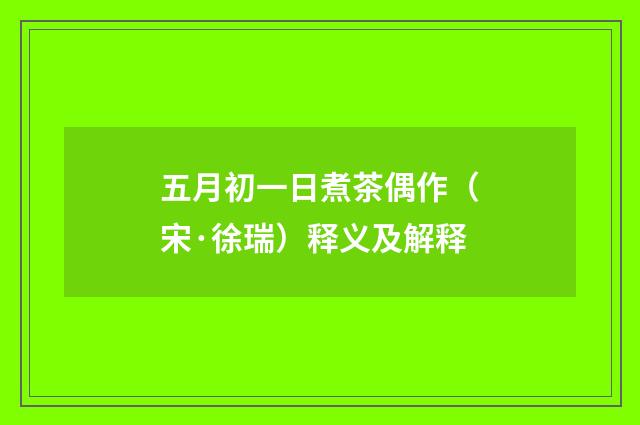 五月初一日煮茶偶作（宋·徐瑞）释义及解释