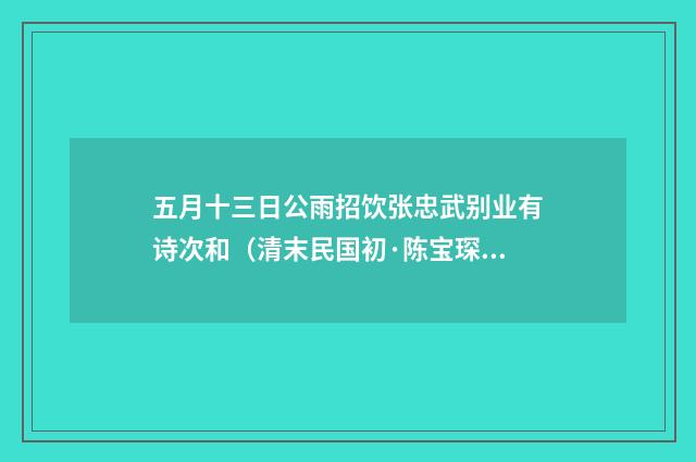 五月十三日公雨招饮张忠武别业有诗次和（清末民国初·陈宝琛）释义及解释