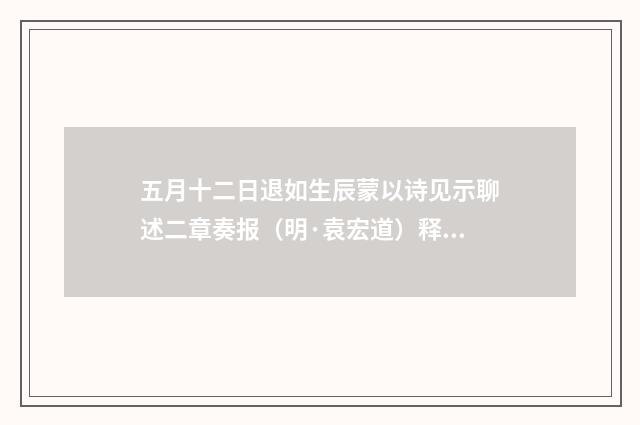 五月十二日退如生辰蒙以诗见示聊述二章奏报(明·袁宏道)释义及解释