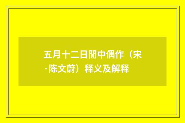五月十二日閒中偶作（宋·陈文蔚）释义及解释