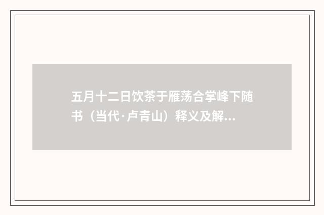 五月十二日饮茶于雁荡合掌峰下随书（当代·卢青山）释义及解释