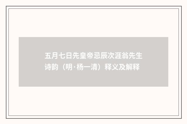 五月七日先皇帝忌辰次涯翁先生诗韵（明·杨一清）释义及解释