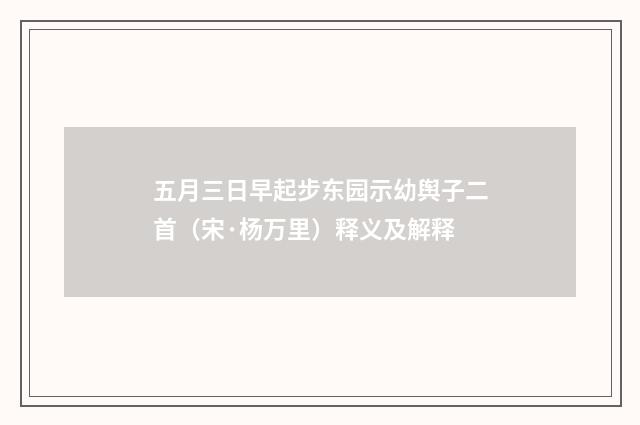五月三日早起步东园示幼舆子二首（宋·杨万里）释义及解释