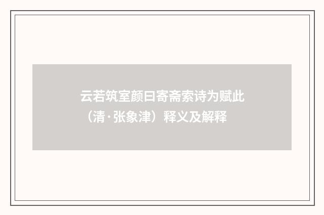 云若筑室颜曰寄斋索诗为赋此（清·张象津）释义及解释