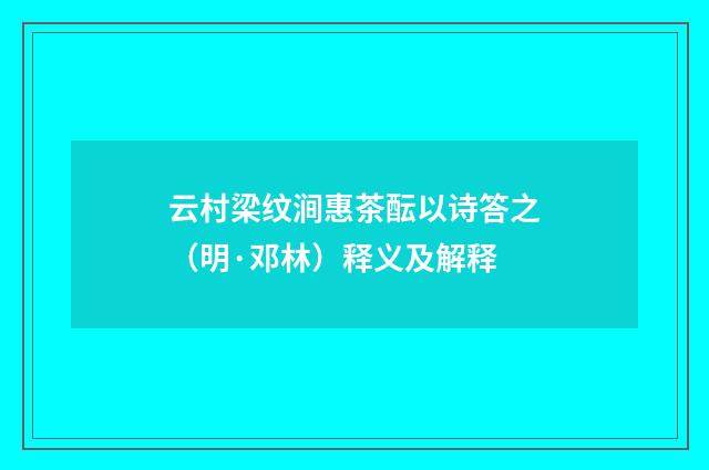 云村梁纹涧惠茶酝以诗答之（明·邓林）释义及解释
